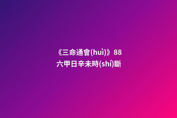 《三命通會(huì)》8.8 六甲日辛未時(shí)斷
